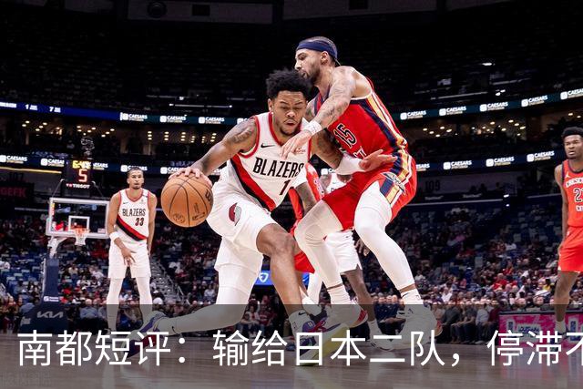 南都短评：输给日本二队，停滞不前的中国男篮正在亚洲掉队
